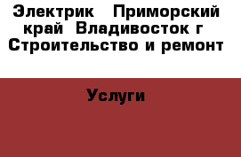 Электрик - Приморский край, Владивосток г. Строительство и ремонт » Услуги   